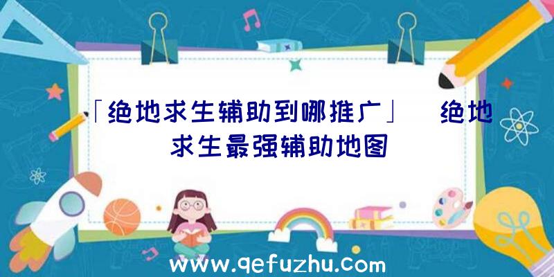 「绝地求生辅助到哪推广」|绝地求生最强辅助地图